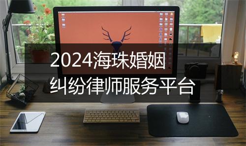 2024海珠婚姻纠纷律师服务平台