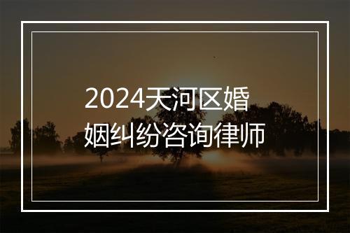 2024天河区婚姻纠纷咨询律师