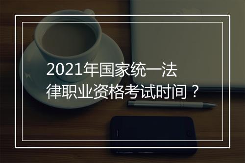 2021年国家统一法律职业资格考试时间？