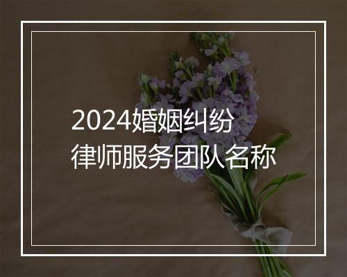 2024婚姻纠纷律师服务团队名称