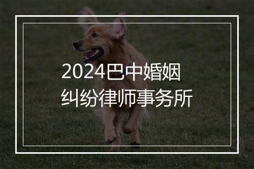 2024巴中婚姻纠纷律师事务所