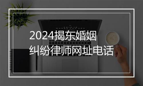 2024揭东婚姻纠纷律师网址电话