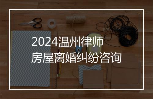 2024温州律师房屋离婚纠纷咨询