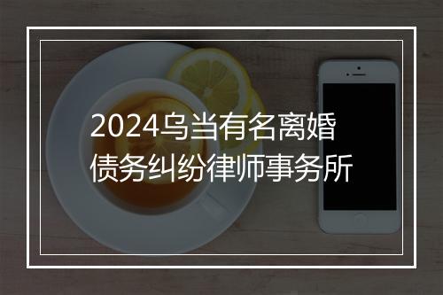 2024乌当有名离婚债务纠纷律师事务所
