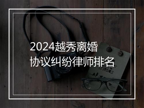 2024越秀离婚协议纠纷律师排名