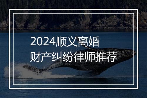 2024顺义离婚财产纠纷律师推荐