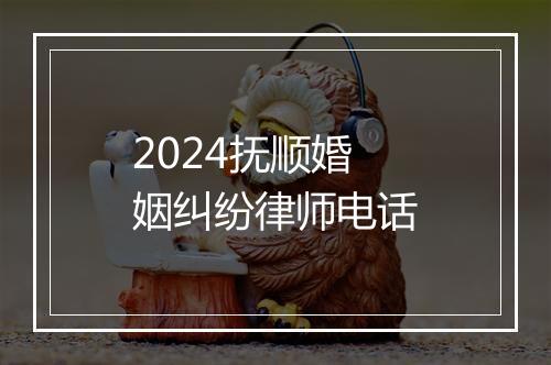 2024抚顺婚姻纠纷律师电话