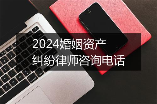 2024婚姻资产纠纷律师咨询电话