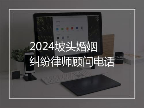 2024坡头婚姻纠纷律师顾问电话