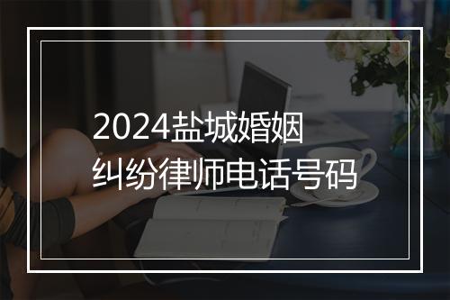 2024盐城婚姻纠纷律师电话号码
