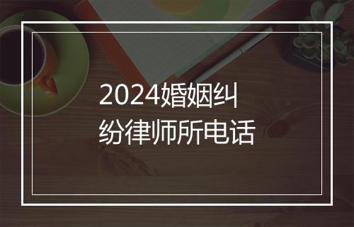 2024婚姻纠纷律师所电话