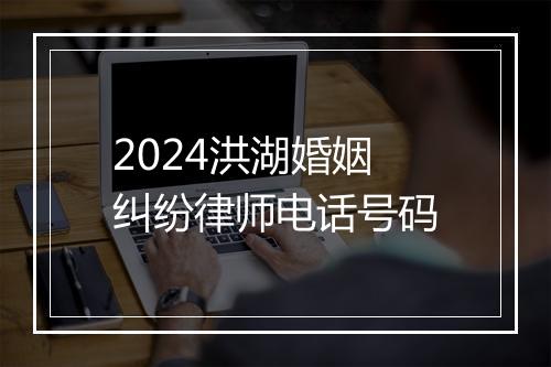 2024洪湖婚姻纠纷律师电话号码