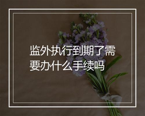 监外执行到期了需要办什么手续吗