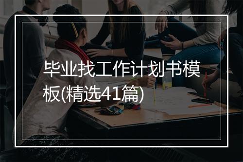 毕业找工作计划书模板(精选41篇)
