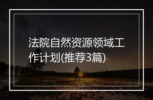 法院自然资源领域工作计划(推荐3篇)