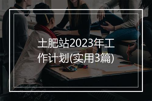 土肥站2023年工作计划(实用3篇)