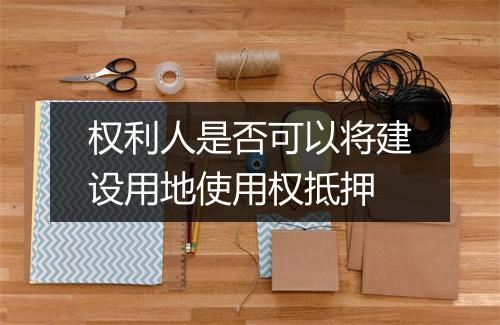 权利人是否可以将建设用地使用权抵押