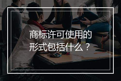 商标许可使用的形式包括什么？