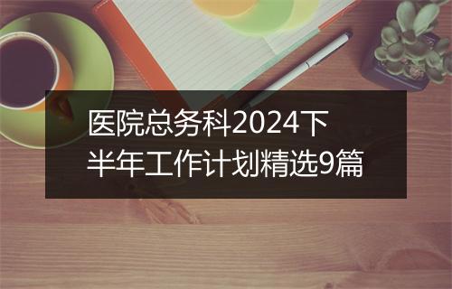 医院总务科2024下半年工作计划精选9篇