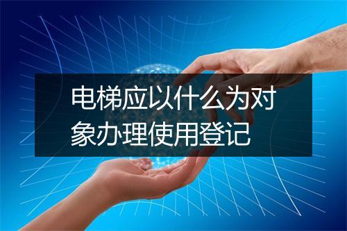 电梯应以什么为对象办理使用登记