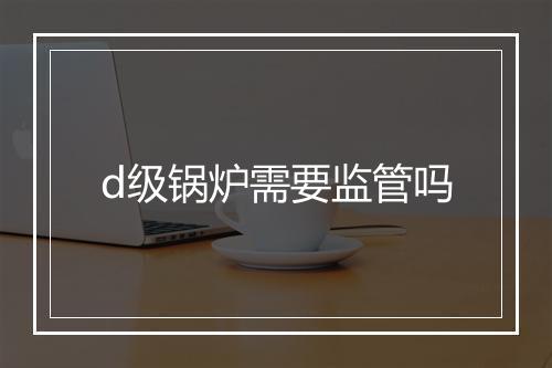 d级锅炉需要监管吗