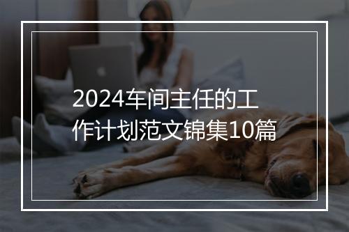 2024车间主任的工作计划范文锦集10篇