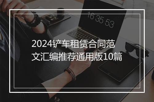 2024铲车租赁合同范文汇编推荐通用版10篇