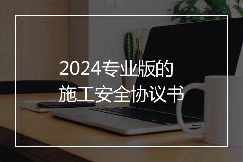 2024专业版的施工安全协议书