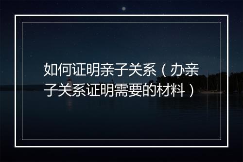 如何证明亲子关系（办亲子关系证明需要的材料）