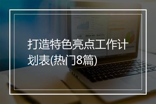 打造特色亮点工作计划表(热门8篇)