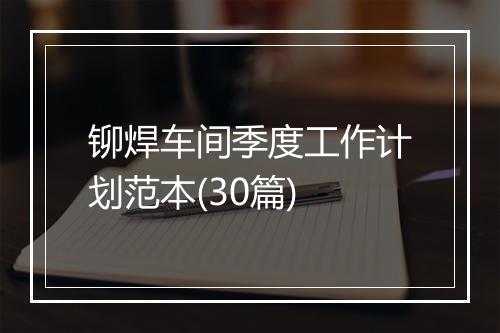 铆焊车间季度工作计划范本(30篇)
