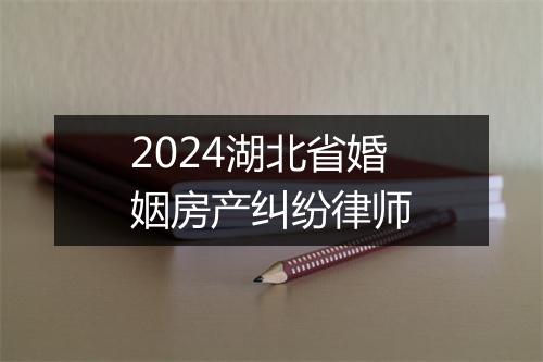 2024湖北省婚姻房产纠纷律师