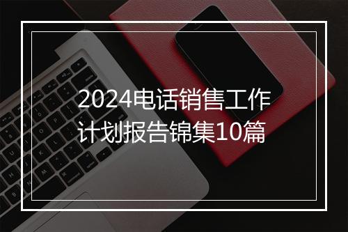 2024电话销售工作计划报告锦集10篇