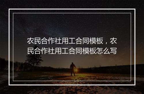 农民合作社用工合同模板，农民合作社用工合同模板怎么写