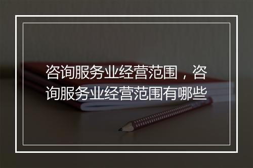 咨询服务业经营范围，咨询服务业经营范围有哪些
