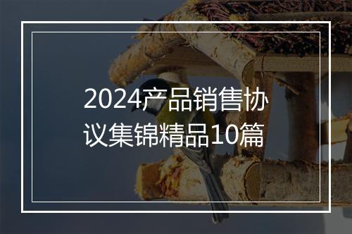 2024产品销售协议集锦精品10篇