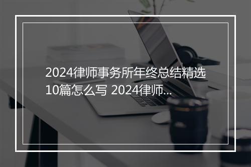 2024律师事务所年终总结精选10篇怎么写 2024律师事务所年终总结精选10篇