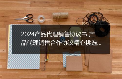 2024产品代理销售协议书 产品代理销售合作协议精心挑选10篇
