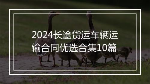 2024长途货运车辆运输合同优选合集10篇
