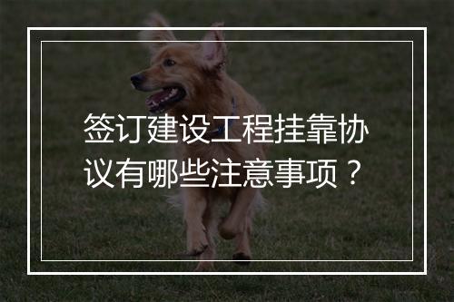签订建设工程挂靠协议有哪些注意事项？
