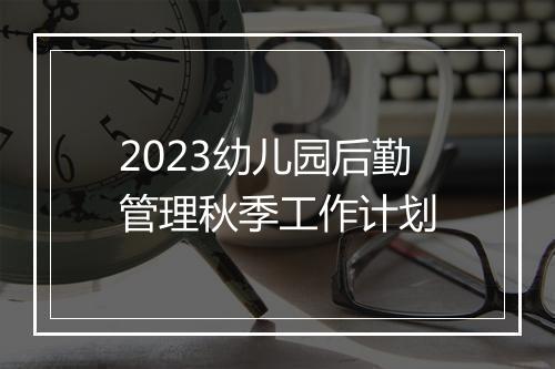 2023幼儿园后勤管理秋季工作计划