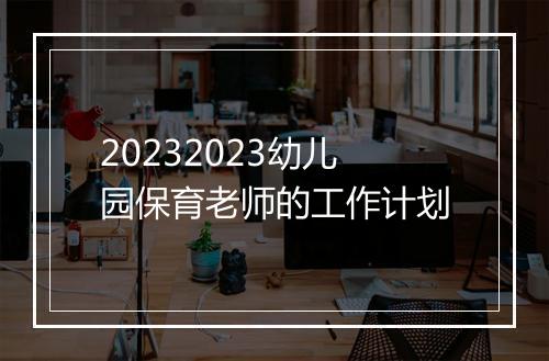 20232023幼儿园保育老师的工作计划
