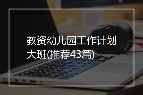 教资幼儿园工作计划大班(推荐43篇)