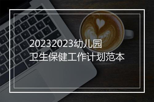 20232023幼儿园卫生保健工作计划范本