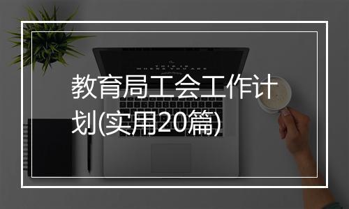 教育局工会工作计划(实用20篇)