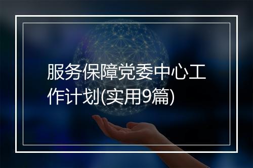 服务保障党委中心工作计划(实用9篇)