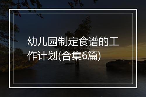 幼儿园制定食谱的工作计划(合集6篇)