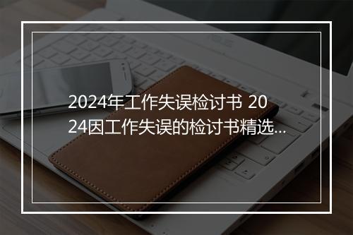 2024年工作失误检讨书 2024因工作失误的检讨书精选9篇