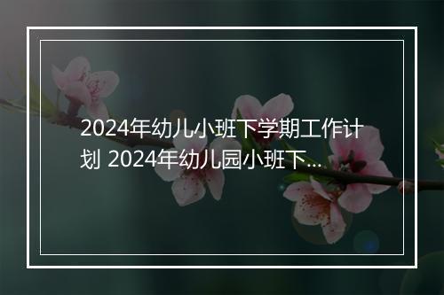 2024年幼儿小班下学期工作计划 2024年幼儿园小班下学期工作计划范文精选9篇