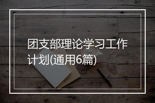 团支部理论学习工作计划(通用6篇)